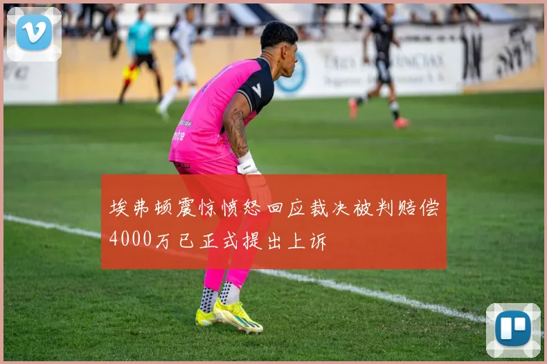 埃弗顿震惊愤怒回应裁决被判赔偿4000万已正式提出上诉
