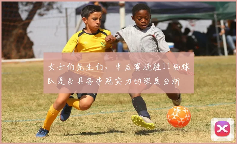 女士们先生们，季后赛连胜11场球队是否具备夺冠实力的深度分析