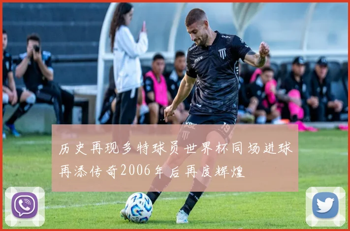 历史再现多特球员世界杯同场进球再添传奇2006年后再度辉煌