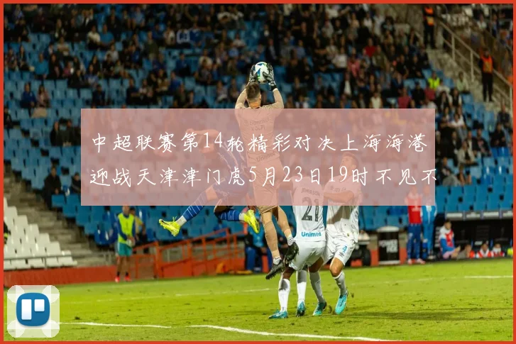 中超联赛第14轮精彩对决上海海港迎战天津津门虎5月23日19时不见不散