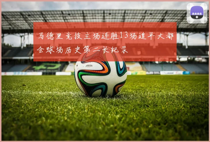 马德里竞技主场连胜13场追平大都会球场历史第二长纪录