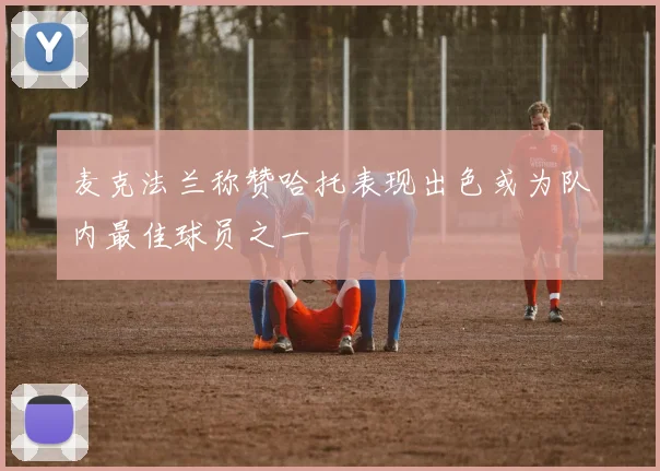 麦克法兰称赞哈托表现出色或为队内最佳球员之一