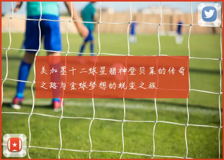 美加墨十二球星猎神登贝莱的传奇之路与金球梦想的蜕变之旅
