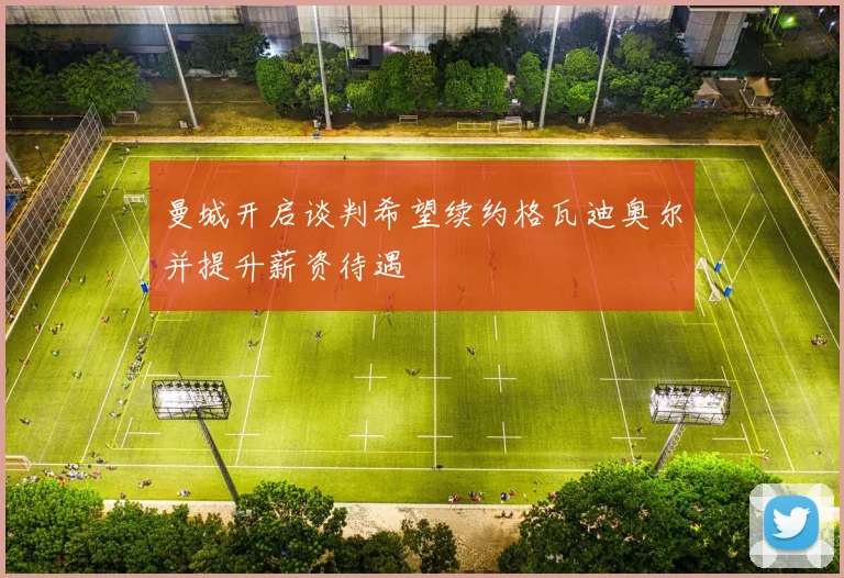 曼城开启谈判希望续约格瓦迪奥尔并提升薪资待遇