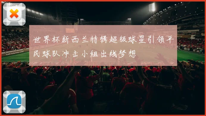 世界杯新西兰特辑超级球星引领平民球队冲击小组出线梦想