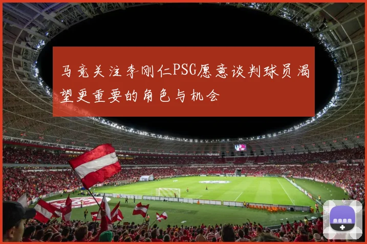 马竞关注李刚仁PSG愿意谈判球员渴望更重要的角色与机会