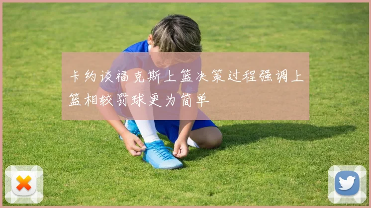 卡约谈福克斯上篮决策过程强调上篮相较罚球更为简单