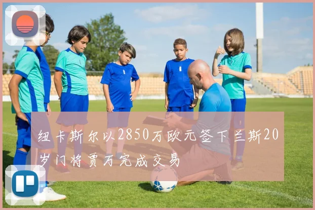 纽卡斯尔以2850万欧元签下兰斯20岁门将贾万完成交易