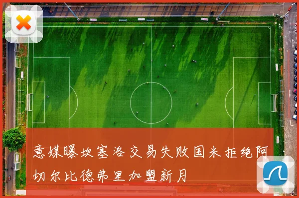 意媒曝坎塞洛交易失败国米拒绝阿切尔比德弗里加盟新月