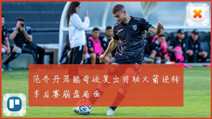 范乔丹若能奇迹复出将助火箭逆转季后赛崩盘局面