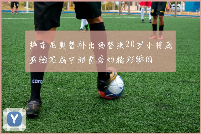 热菲尼奥替补出场替换20岁小将庞盛翰完成中超首秀的精彩瞬间
