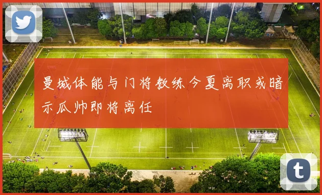 曼城体能与门将教练今夏离职或暗示瓜帅即将离任