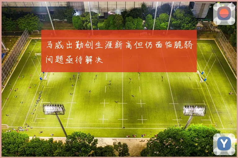 马威出勤创生涯新高但仍面临脆弱问题亟待解决