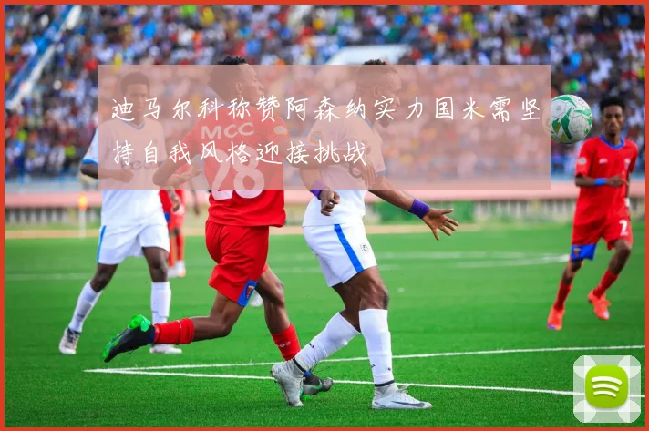 迪马尔科称赞阿森纳实力国米需坚持自我风格迎接挑战