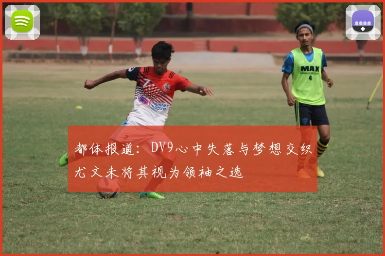 都体报道：DV9心中失落与梦想交织尤文未将其视为领袖之选