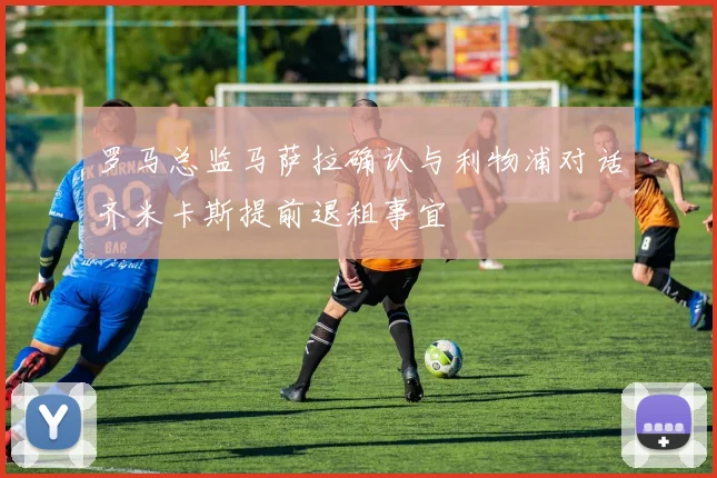 罗马总监马萨拉确认与利物浦对话齐米卡斯提前退租事宜