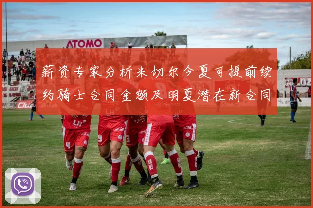 薪资专家分析米切尔今夏可提前续约骑士合同金额及明夏潜在新合同