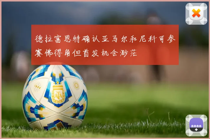 德拉富恩特确认亚马尔和尼科可参赛佛得角但首发机会渺茫