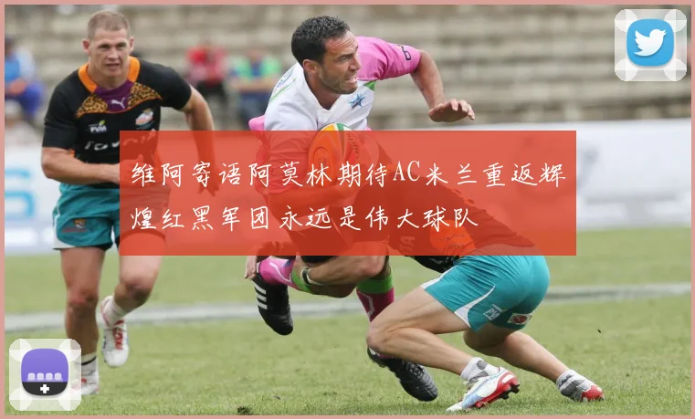 维阿寄语阿莫林期待AC米兰重返辉煌红黑军团永远是伟大球队