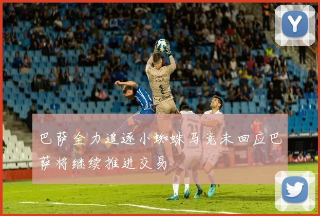 巴萨全力追逐小蜘蛛马竞未回应巴萨将继续推进交易