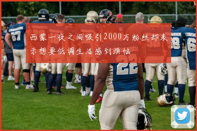 西蒙一夜之间吸引2000万粉丝却表示想要低调生活感到烦恼